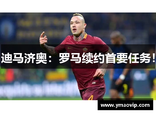 迪马济奥：罗马续约首要任务！