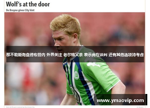 那不勒斯询盘德布劳内 外界关注 老尔格父亲 表示尚在谈判 还有其他选项待考虑