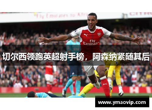 切尔西领跑英超射手榜，阿森纳紧随其后