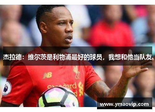 杰拉德：维尔茨是利物浦最好的球员，我想和他当队友