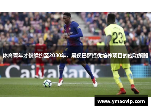 体育青年才俊续约至2030年，展现巴萨择优培养项目的成功策略