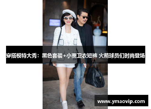 穿搭模特大秀：黑色套装+小贾卫衣短裤 火箭球员们时尚登场
